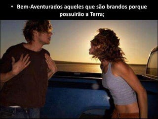 • Bem-Aventurados aqueles que são brandos porque
possuirão a Terra;
 