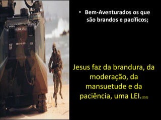• Bem-Aventurados os que
são brandos e pacíficos;
Jesus faz da brandura, da
moderação, da
mansuetude e da
paciência, uma LEI.(ESE)
 