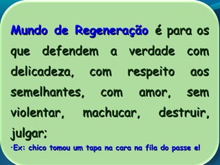 Mundo de RegeneraçãoMundo de Regeneração é para osé para os
que defendem a verdade comque defendem a verdade com
delicadeza, com respeito aosdelicadeza, com respeito aos
semelhantes, com amor, semsemelhantes, com amor, sem
violentar, machucar, destruir,violentar, machucar, destruir,
julgar;julgar;
•Ex: chico tomou um tapa na cara na fila do passe e!Ex: chico tomou um tapa na cara na fila do passe e!
 