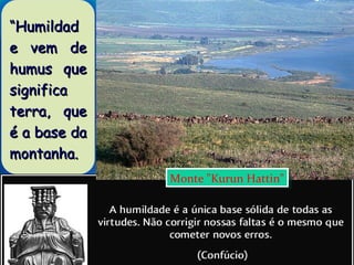 ““HumildadHumildad
e vem dee vem de
humus quehumus que
significasignifica
terra, queterra, que
é a base daé a base da
montanha.montanha.
Monte "Kurun Hattin"Monte "Kurun Hattin"
 