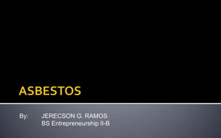 ASBESTOS By: 	JERECSON G. RAMOS 	BS Entrepreneurship II-B 