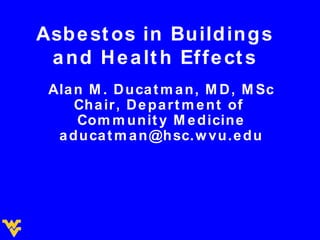 Asbestos in Buildings and Health Effects Alan M. Ducatman, MD, MSc Chair, Department of  Community Medicine [email_address] 