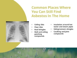 Common Places Where
You Can Still Find
Asbestos In The Home
• Ceiling tiles
• Floor tiles
• Roof shingles
• Wall and ceili...