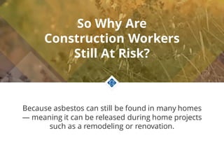 So Why Are
Construction Workers
Still At Risk?
Because asbestos can still be found in many homes
— meaning it can be relea...