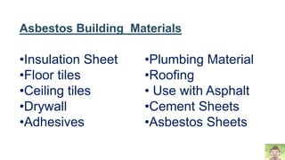 Asbestos Building Materials
•Insulation Sheet
•Floor tiles
•Ceiling tiles
•Drywall
•Adhesives
•Plumbing Material
•Roofing
• Use with Asphalt
•Cement Sheets
•Asbestos Sheets
 