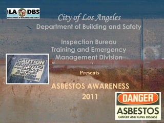 City of Los Angeles
Department of Building and Safety

        Inspection Bureau
    Training and Emergency
      Management Division

             Presents

    ASBESTOS AWARENESS
           2011
 