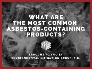 WHAT ARE
THE MOST COMMON 
ASBESTOS-CONTAINING
PRODUCTS?
B R O U G H T T O Y O U B Y
E N V I R O N M E N T A L L I T I G A T I O N G R O U P , P . C .
 