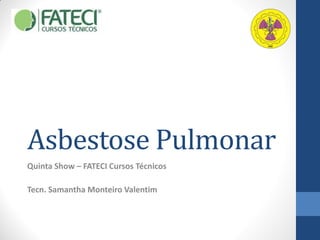 Asbestose Pulmonar
Quinta Show – FATECI Cursos Técnicos
Tecn. Samantha Monteiro Valentim
 