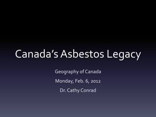 Canada’s Asbestos Legacy
       Geography of Canada
       Monday, Feb. 6, 2012
         Dr. Cathy Conrad
 