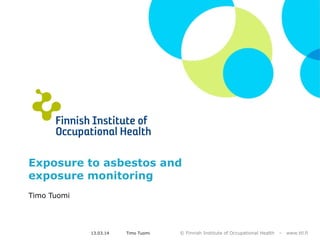 © Finnish Institute of Occupational Health – www.ttl.fi13.03.14 Timo Tuomi
Exposure to asbestos and
exposure monitoring
Timo Tuomi
 