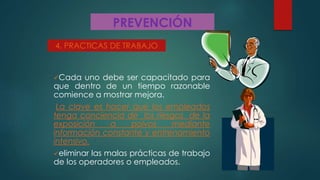 PREVENCIÓN
Cada uno debe ser capacitado para
que dentro de un tiempo razonable
comience a mostrar mejora.
La clave es hacer que los empleados
tenga conciencia de los riesgos de la
exposición a polvos mediante
información constante y entrenamiento
intensivo.
eliminar las malas prácticas de trabajo
de los operadores o empleados.
4. PRACTICAS DE TRABAJO
 