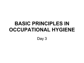 BASIC PRINCIPLES IN
OCCUPATIONAL HYGIENE
Day 3
 