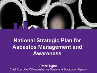 National Strategic Plan for
Asbestos Management and
Awareness
Peter Tighe
Chief Executive Officer, Asbestos Safety and Eradication Agency
 