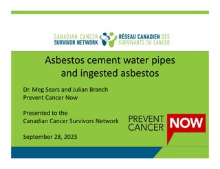 Asbestos cement water pipes
and ingested asbestos
Dr. Meg Sears and Julian Branch
Prevent Cancer Now
Presented to the
Canadian Cancer Survivors Network
September 28, 2023
 