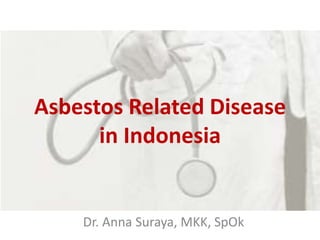Asbestos Related Disease
in Indonesia
Dr. Anna Suraya, MKK, SpOk
 