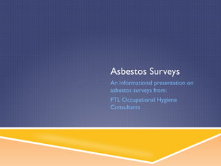Asbestos Surveys
An informational presentation on
asbestos surveys from:
PTL Occupational Hygiene
Consultants
 
