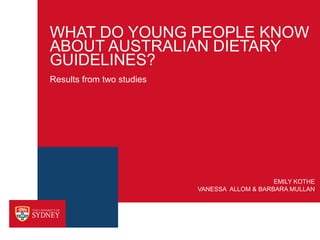 WHAT DO YOUNG PEOPLE KNOW
ABOUT AUSTRALIAN DIETARY
GUIDELINES?
Results from two studies




                                               EMILY KOTHE
                           VANESSA ALLOM & BARBARA MULLAN
 