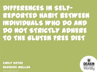 DIFFERENCES IN SELFREPORTED HABIT BETWEEN
INDIVIDUALS WHO DO AND
DO NOT STRICTLY ADHERE
TO THE GLUTEN FREE DIET

EMILY KOTHE
BARBARA MULLAN
CRICOS Provider Code: 0113B

 