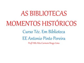 AS BIBLIOTECAS
MOMENTOS HISTÓRICOS
Curso Téc. Em Biblioteca
EE Antonio Pinto Pereira
Profª MSc Rita Carmem Braga Lima
 