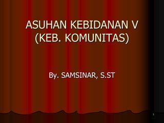 1
ASUHAN KEBIDANAN V
(KEB. KOMUNITAS)
By. SAMSINAR, S.ST
 