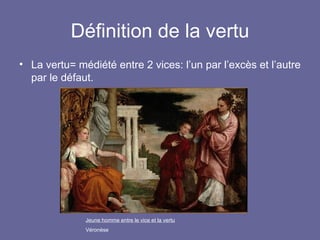 Définition de la vertu La vertu= médiété entre 2 vices: l’un par l’excès et l’autre par le défaut. Jeune homme entre le vice et la vertu Véronèse 