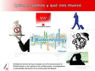 Entidad sin ánimo de lucro creada con el fin de promover la Biotecnología y dar soporte a los profesionales, investigadores y estudiantes del sector en la Comunidad de Madrid. http://yaymicro.com/stock-image/biotechnology-word-cloud/1368261 http://actualicese.com/oro/suscribete/entidades.php   EasyVectors.com Photograph: David Cheskin/PA http://www.guardian.co.uk 