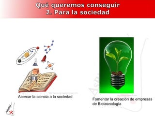 Acercar la ciencia a la sociedad Fomentar la creación de empresas  de Biotecnología http://lacienciaysusdemonios.com http://blogs.salleurl.edu 