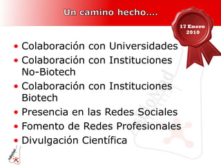 Colaboración con Universidades Colaboración con Instituciones  No-Biotech Colaboración con Instituciones Biotech Presencia en las Redes Sociales Fomento de Redes Profesionales Divulgación Científica 17 Enero  2010 
