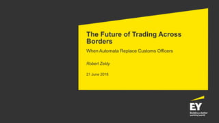 The Future of Trading Across
Borders
When Automata Replace Customs Officers
Robert Zeldy
21 June 2018
 