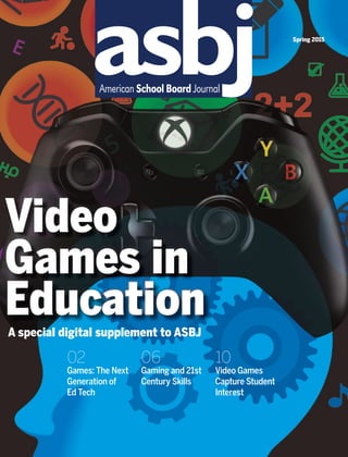 Spring 2015
Video
Games in
EducationA special digital supplement to ASBJ
02
Games: The Next
Generation of
Ed Tech
06
Gaming and 21st
Century Skills
10
Video Games
Capture Student
Interest
 