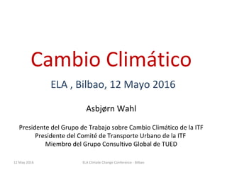 Cambio Climático
ELA , Bilbao, 12 Mayo 2016
Asbjørn Wahl
Presidente del Grupo de Trabajo sobre Cambio Climático de la ITF
Presidente del Comité de Transporte Urbano de la ITF
Miembro del Grupo Consultivo Global de TUED
12 May 2016 ELA Climate Change Conference - Bilbao
 