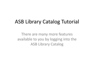 ASB Library Catalog Tutorial

   There are many more features
 available to you by logging into the
         ASB Library Catalog
 