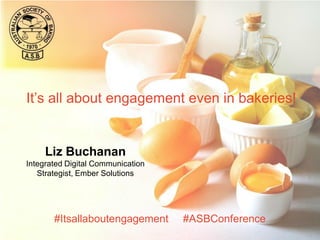 It’s all about engagement even in bakeries!
#Itsallaboutengagement #ASBConference
Liz Buchanan
Integrated Digital Communication
Strategist, Ember Solutions
 