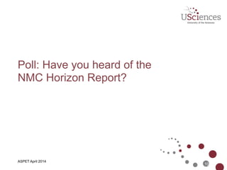 Poll: Have you heard of the 
NMC Horizon Report?
10
ASPET April 2014
 