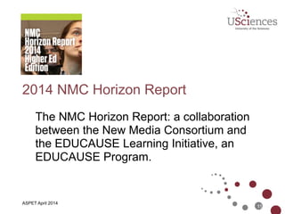 2014 NMC Horizon Report
The NMC Horizon Report: a collaboration
between the New Media Consortium and
the EDUCAUSE Learning Initiative, an
EDUCAUSE Program.
11
ASPET April 2014
 