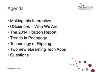 ASBMB April 2014
Agenda
• Making this Interactive
• USciences – Who We Are
• The 2014 Horizon Report
• Trends in Pedagogy
• Technology of Flipping
• Two new eLearning Tech Apps
• Questions
2
 