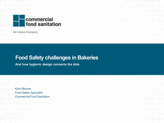 commercialfoodsanitation.com
Food Safety challenges in Bakeries
And how hygienic design connects the dots
Karin Blacow
Food Safety Specialist
Commercial Food Sanitation
 