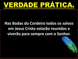 Nas Bodas do Cordeiro todos os salvos
em Jesus Cristo estarão reunidos e
viverão para sempre com o Senhor.
 