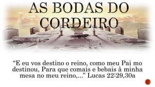 “E eu vos destino o reino, como meu Pai mo
destinou, Para que comais e bebais à minha
mesa no meu reino,...” Lucas 22:29,30a
 