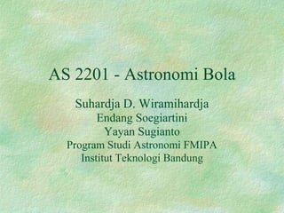 AS 2201 - Astronomi Bola
Suhardja D. Wiramihardja
Endang Soegiartini
Yayan Sugianto
Program Studi Astronomi FMIPA
Institut Teknologi Bandung
 
