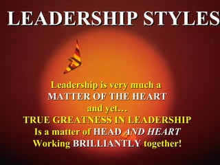 LEADERSHIP STYLESLEADERSHIP STYLES
Leadership is very much aLeadership is very much a
MATTER OF THE HEARTMATTER OF THE HEART
and yet…and yet…
TRUE GREATNESS IN LEADERSHIPTRUE GREATNESS IN LEADERSHIP
Is a matter ofIs a matter of HEADHEAD AND HEARTAND HEART
WorkingWorking BRILLIANTLYBRILLIANTLY together!together!
 