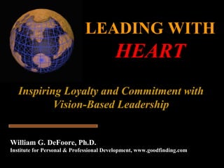 LEADING WITHLEADING WITH
HEARTHEART
Inspiring Loyalty and Commitment withInspiring Loyalty and Commitment with
Vision-Based LeadershipVision-Based Leadership
William G. DeFoore, Ph.D.
Institute for Personal & Professional Development, www.goodfinding.com
 