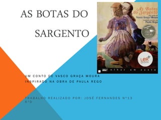 AS BOTAS DO
SARGENTO
U M C O N T O D E V A S C O G R A Ç A M O U R A
I N S P I R A D O N A O B R A D E P A U L A R E G O
T R A B A L H O R E A L I Z A D O P O R : J O S É F E R N A N D E S N º 1 3
6 º D
 