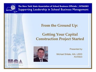 From the Ground Up:

   Getting Your Capital
Construction Project Started

                         Presented by

           Michael Shilale, AIA, LEED
                              Architect
 