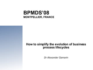 BPMDS’08 MONTPELLIER, FRANCE How to simplify the evolution of business process lifecycles Dr Alexander Samarin 