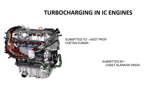 TURBOCHARGING IN IC ENGINES
SUBMITTED BY -
CADET ALANKAR SINGH
SUBMITTED TO – ASST PROF
CHETAN KUMAR
 