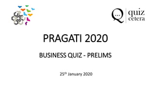 BUSINESS QUIZ - PRELIMS
25th January 2020
PRAGATI 2020
 
