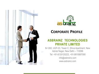 CORPORATE PROFILE
ASBRAINZ TECHNOLOGIES
PRIVATE LIMITED
Plot No. A-437,438, First Floor, Office Number-
110,Green Glass Building
Dr. Manjunath Complex,
New Ashok Nagar, New Delhi – 110096
Tel: +91-8130120223, +91-9910887090
info@asbrainz.com
www.asbrainz.com
 
