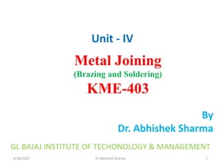 4/18/2020 Dr.Abhishek Sharma
By
Dr. Abhishek Sharma
Metal Joining
(Brazing and Soldering)
KME-403
Unit - IV
GL BAJAJ INSTITUTE OF TECHONOLOGY & MANAGEMENT
1
 