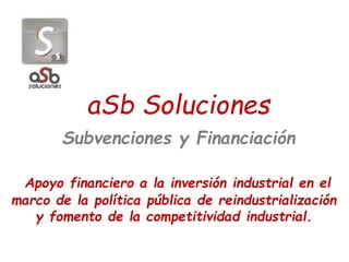 aSb Soluciones
Subvenciones y Financiación
Apoyo financiero a la inversión industrial en el
marco de la política pública de reindustrialización
y fomento de la competitividad industrial.
 